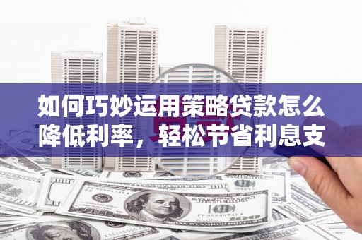 宁波如何巧妙运用策略贷款怎么降低利率，轻松节省利息支出