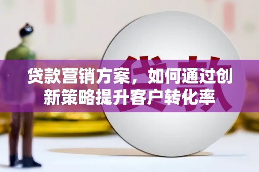 宁波贷款营销方案，如何通过创新策略提升客户转化率