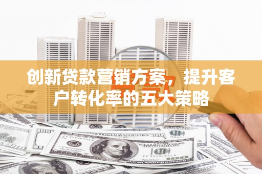宁波创新贷款营销方案，提升客户转化率的五大策略