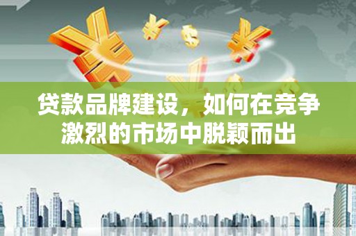 宁波贷款品牌建设，如何在竞争激烈的市场中脱颖而出
