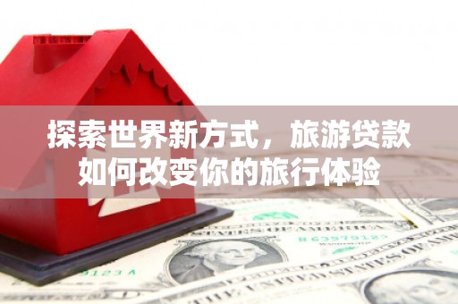宁波探索世界新方式，旅游贷款如何改变你的旅行体验