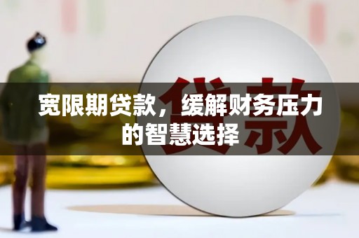 宁波宽限期贷款，缓解财务压力的智慧选择