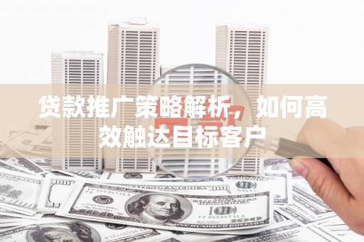 宁波贷款推广策略解析，如何高效触达目标客户