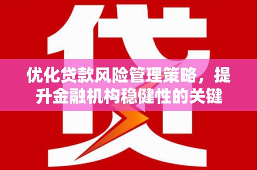 宁波优化贷款风险管理策略，提升金融机构稳健性的关键