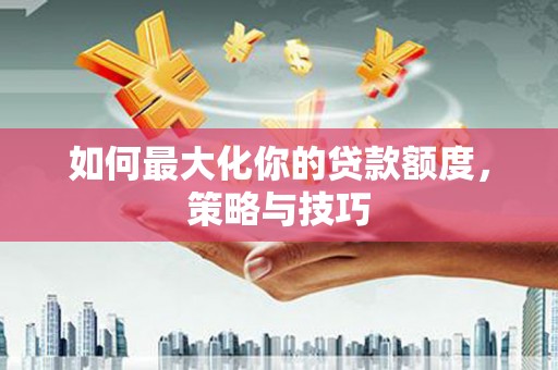 宁波如何最大化你的贷款额度，策略与技巧