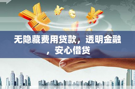 宁波无隐藏费用贷款，透明金融，安心借贷