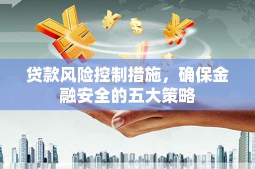宁波贷款风险控制措施，确保金融安全的五大策略