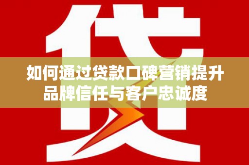 宁波如何通过贷款口碑营销提升品牌信任与客户忠诚度
