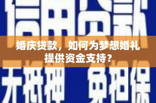 宁波婚庆贷款，如何为梦想婚礼提供资金支持？