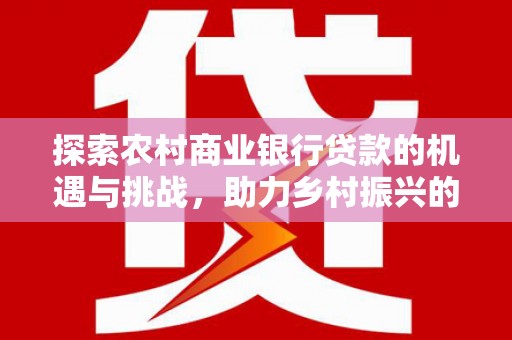 宁波探索农村商业银行贷款的机遇与挑战，助力乡村振兴的金融引擎