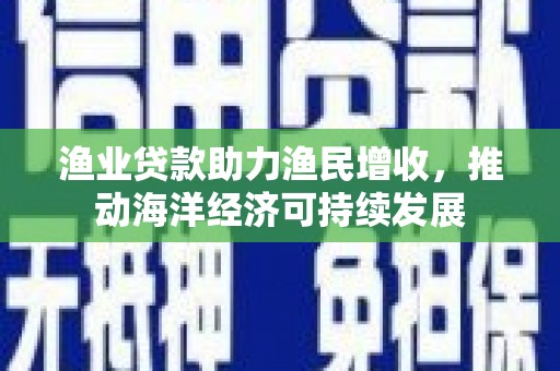 宁波渔业贷款助力渔民增收，推动海洋经济可持续发展