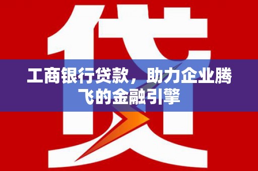 宁波工商银行贷款，助力企业腾飞的金融引擎