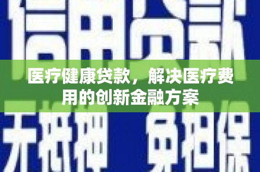 宁波医疗健康贷款，解决医疗费用的创新金融方案