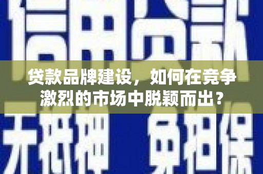 宁波贷款品牌建设，如何在竞争激烈的市场中脱颖而出？