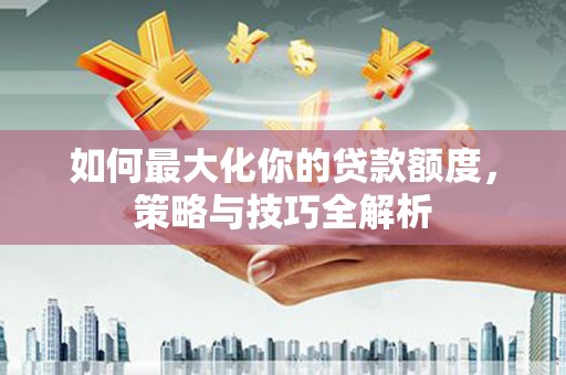 宁波如何最大化你的贷款额度，策略与技巧全解析