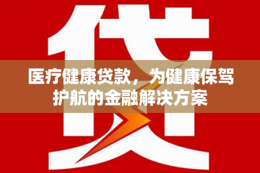 宁波医疗健康贷款，为健康保驾护航的金融解决方案