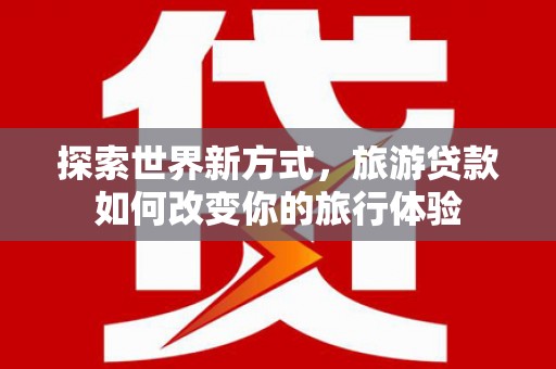 宁波探索世界新方式，旅游贷款如何改变你的旅行体验
