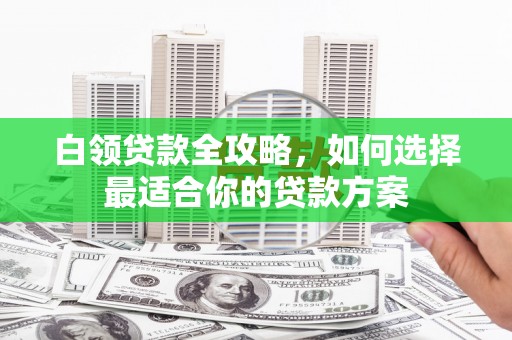 宁波白领贷款全攻略，如何选择最适合你的贷款方案