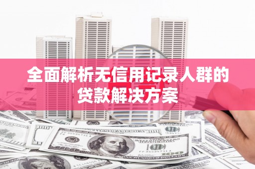 宁波全面解析无信用记录人群的贷款解决方案