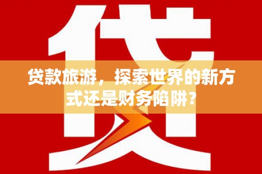宁波贷款旅游，探索世界的新方式还是财务陷阱？